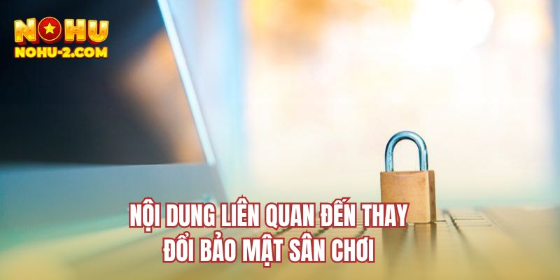 Nội dung liên quan đến thay đổi bảo mật sân chơi